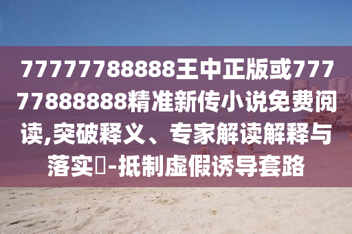 77777788888王中正版或77777888888精準新傳小說免費閱讀,突破釋義、專家解讀解釋與落實?-抵制虛假誘導套路